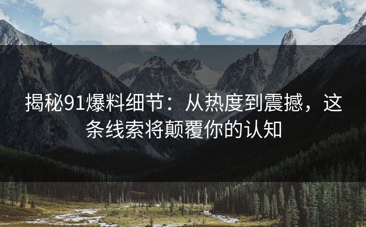 揭秘91爆料细节：从热度到震撼，这条线索将颠覆你的认知