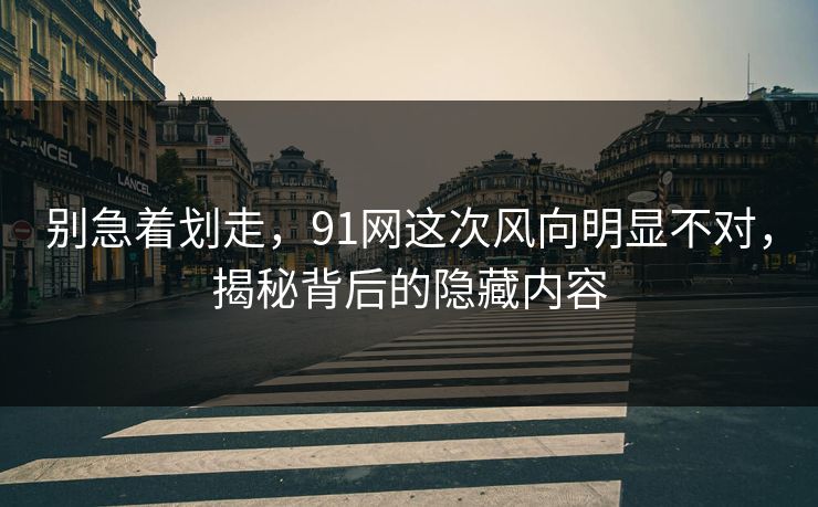 别急着划走，91网这次风向明显不对，揭秘背后的隐藏内容