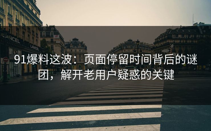 91爆料这波：页面停留时间背后的谜团，解开老用户疑惑的关键