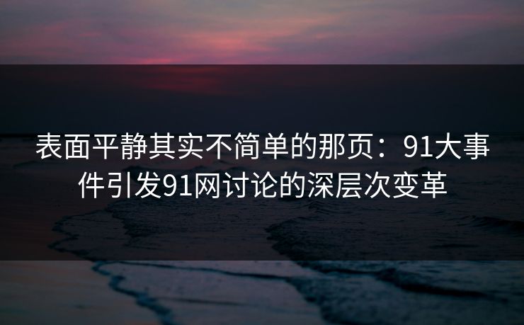 表面平静其实不简单的那页：91大事件引发91网讨论的深层次变革