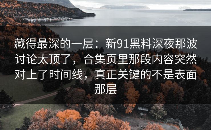 藏得最深的一层：新91黑料深夜那波讨论太顶了，合集页里那段内容突然对上了时间线，真正关键的不是表面那层
