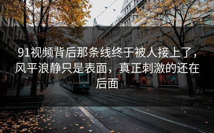 91视频背后那条线终于被人接上了，风平浪静只是表面，真正刺激的还在后面