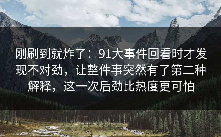 刚刷到就炸了：91大事件回看时才发现不对劲，让整件事突然有了第二种解释，这一次后劲比热度更可怕