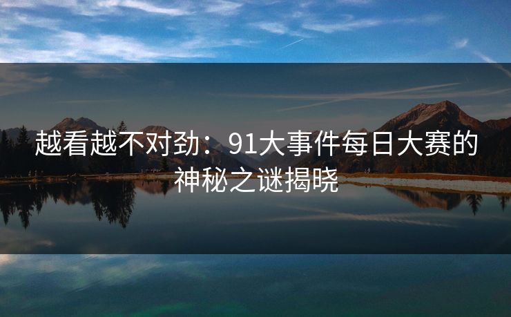 越看越不对劲：91大事件每日大赛的神秘之谜揭晓