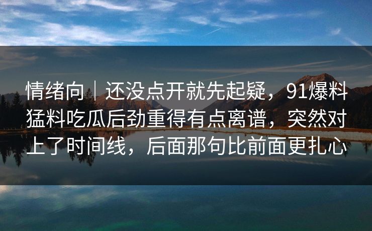 情绪向|还没点开就先起疑,91爆料猛料吃瓜后劲重得有点离谱,突然对上了时间线,后面那句比前面更扎心 情绪向|还没点开就先起疑,91爆料猛料吃瓜后劲重得有点离谱,突然对上了时间线,后面那句比前面更扎心