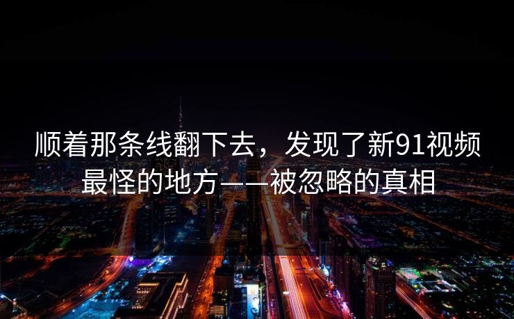顺着那条线翻下去，发现了新91视频最怪的地方——被忽略的真相