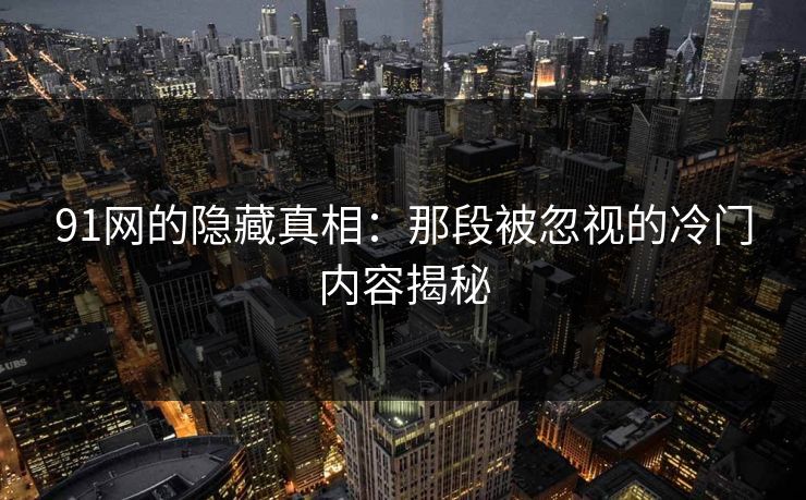 91网的隐藏真相：那段被忽视的冷门内容揭秘