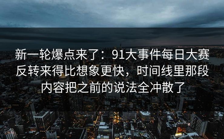 新一轮爆点来了:91大事件每日大赛反转来得比想象更快,时间线里那段内容把之前的说法全冲散了 新一轮爆点来了:91大事件每日大赛反转来得比想象更快,时间线里那段内容把之前的说法全冲散了