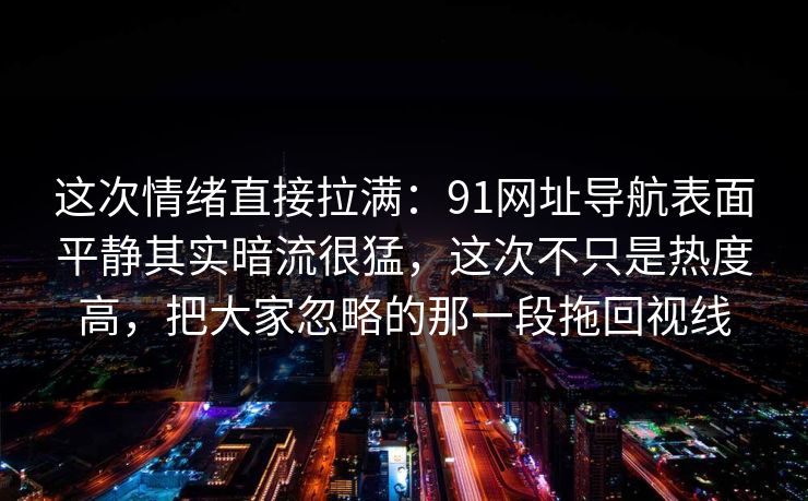 这次情绪直接拉满：91网址导航表面平静其实暗流很猛，这次不只是热度高，把大家忽略的那一段拖回视线