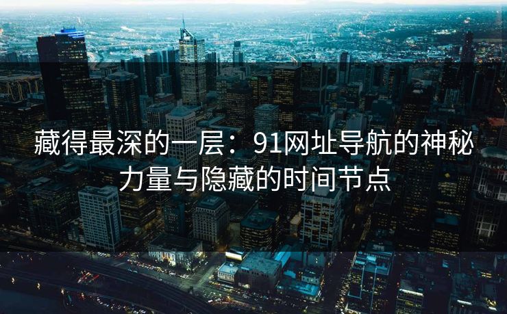 藏得最深的一层：91网址导航的神秘力量与隐藏的时间节点
