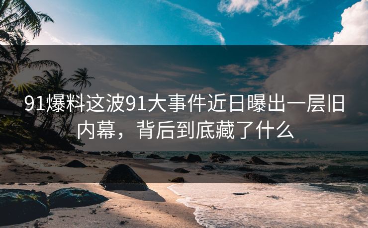 91爆料这波91大事件近日曝出一层旧内幕，背后到底藏了什么