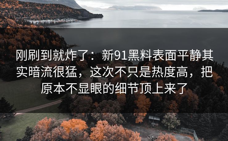 刚刷到就炸了：新91黑料表面平静其实暗流很猛，这次不只是热度高，把原本不显眼的细节顶上来了