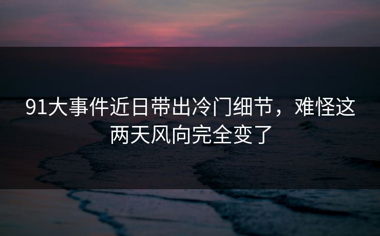 91大事件近日带出冷门细节，难怪这两天风向完全变了