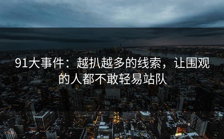 91大事件：越扒越多的线索，让围观的人都不敢轻易站队