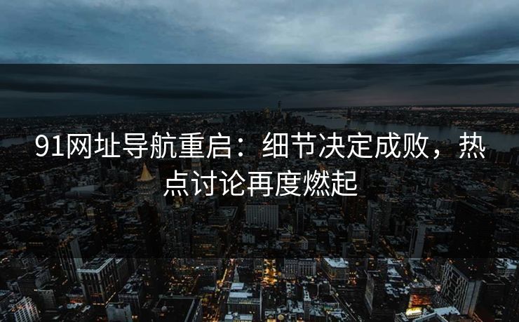 91网址导航重启:细节决定成败,热点讨论再度燃起 91网址导航重启:细节决定成败,热点讨论再度燃起