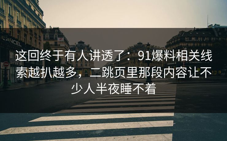 这回终于有人讲透了：91爆料相关线索越扒越多，二跳页里那段内容让不少人半夜睡不着