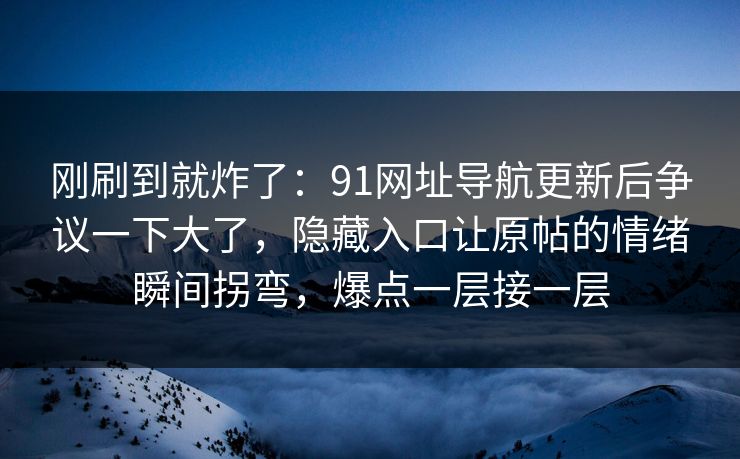 刚刷到就炸了：91网址导航更新后争议一下大了，隐藏入口让原帖的情绪瞬间拐弯，爆点一层接一层