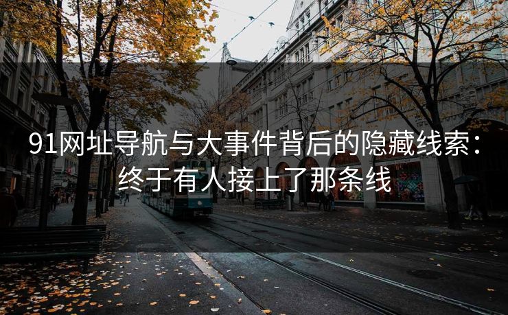 91网址导航与大事件背后的隐藏线索：终于有人接上了那条线