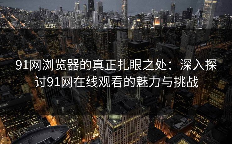 91网浏览器的真正扎眼之处：深入探讨91网在线观看的魅力与挑战