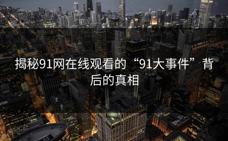 揭秘91网在线观看的“91大事件”背后的真相 揭秘91网在线观看的“91大事件”背后的真相