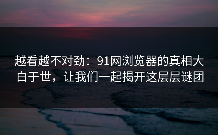 越看越不对劲：91网浏览器的真相大白于世，让我们一起揭开这层层谜团