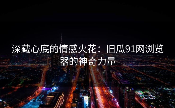 深藏心底的情感火花：旧瓜91网浏览器的神奇力量