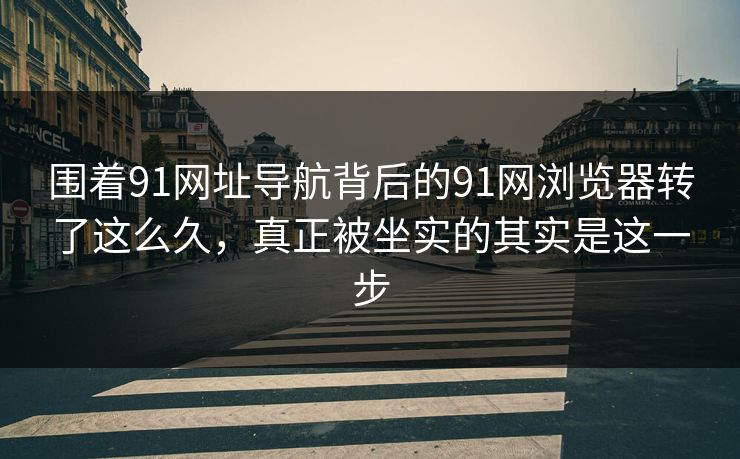 围着91网址导航背后的91网浏览器转了这么久，真正被坐实的其实是这一步