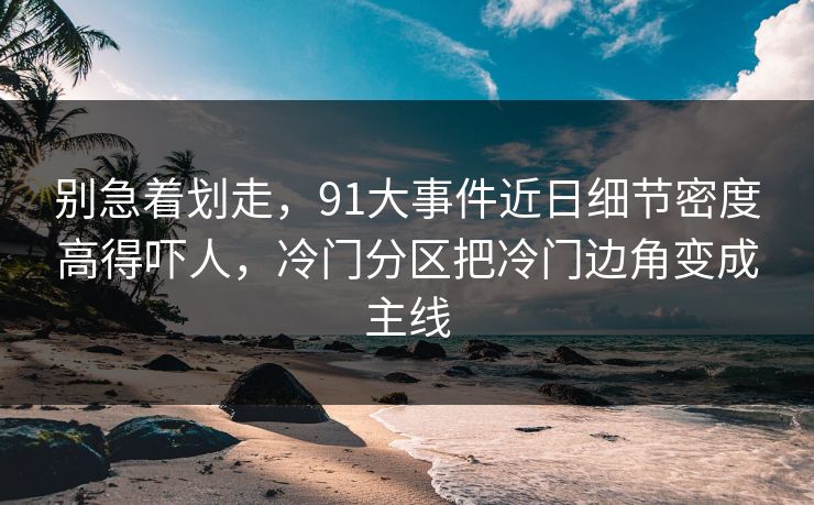 别急着划走，91大事件近日细节密度高得吓人，冷门分区把冷门边角变成主线
