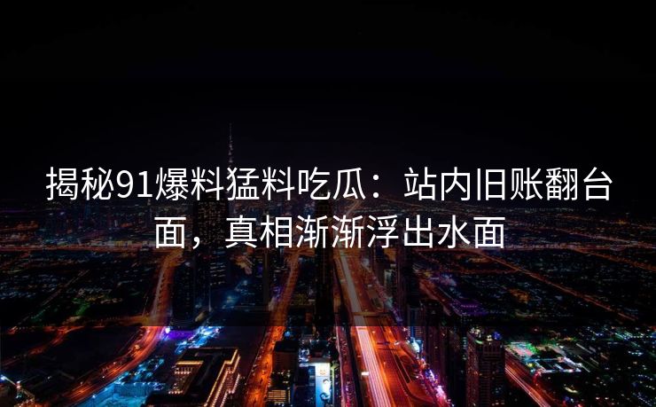 揭秘91爆料猛料吃瓜：站内旧账翻台面，真相渐渐浮出水面
