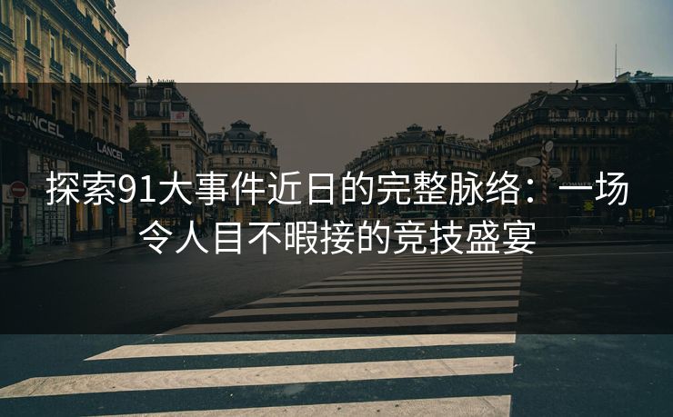 探索91大事件近日的完整脉络：一场令人目不暇接的竞技盛宴