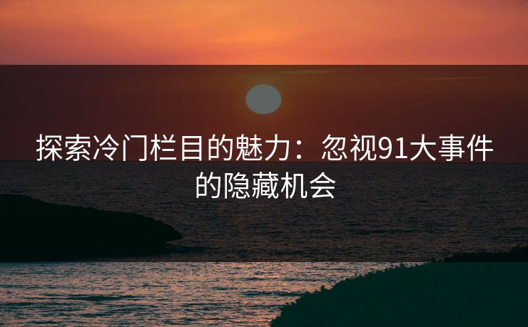 探索冷门栏目的魅力：忽视91大事件的隐藏机会