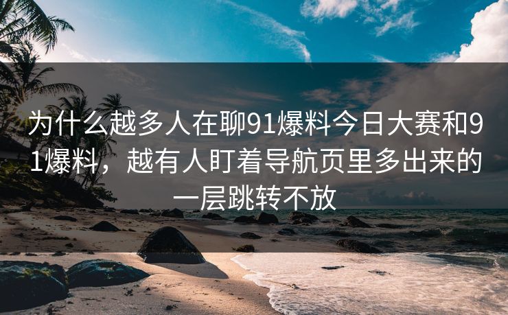 为什么越多人在聊91爆料今日大赛和91爆料，越有人盯着导航页里多出来的一层跳转不放