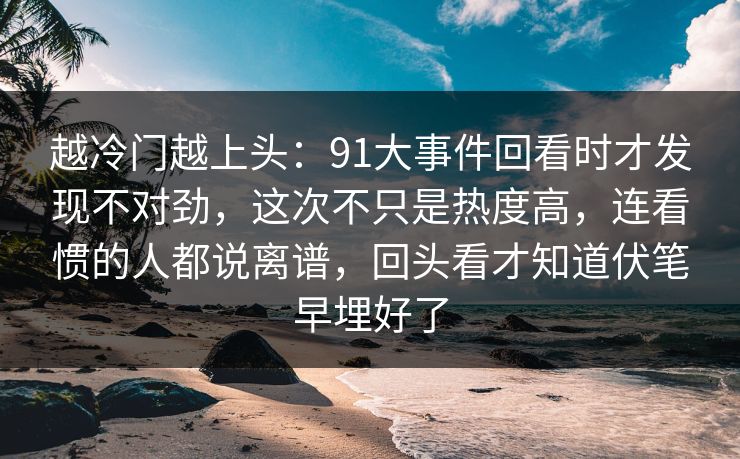 越冷门越上头:91大事件回看时才发现不对劲,这次不只是热度高,连看惯的人都说离谱,回头看才知道伏笔早埋好了 越冷门越上头:91大事件回看时才发现不对劲,这次不只是热度高,连看惯的人都说离谱,回头看才知道伏笔早埋好了
