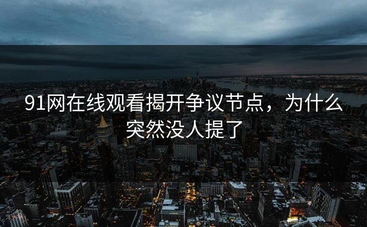 91网在线观看揭开争议节点，为什么突然没人提了