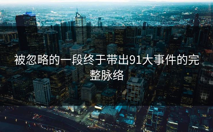 被忽略的一段终于带出91大事件的完整脉络