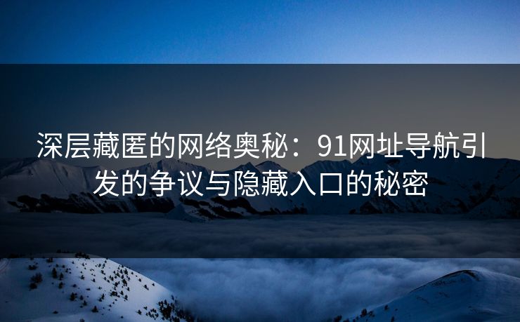深层藏匿的网络奥秘：91网址导航引发的争议与隐藏入口的秘密