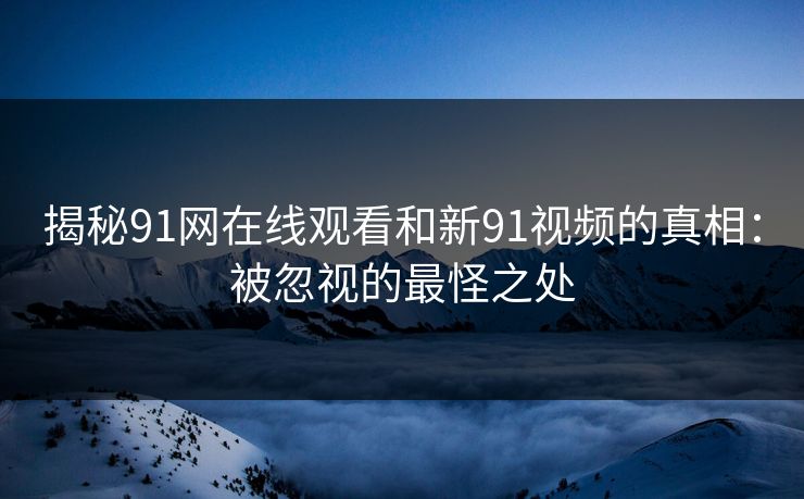 揭秘91网在线观看和新91视频的真相：被忽视的最怪之处