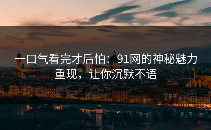 一口气看完才后怕：91网的神秘魅力重现，让你沉默不语