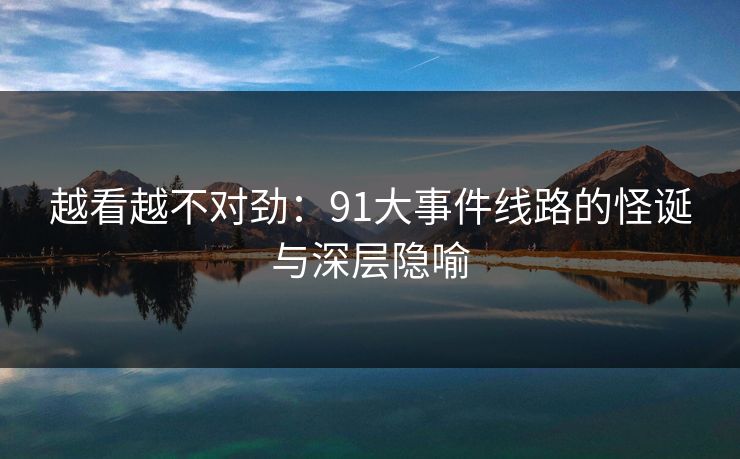 越看越不对劲：91大事件线路的怪诞与深层隐喻