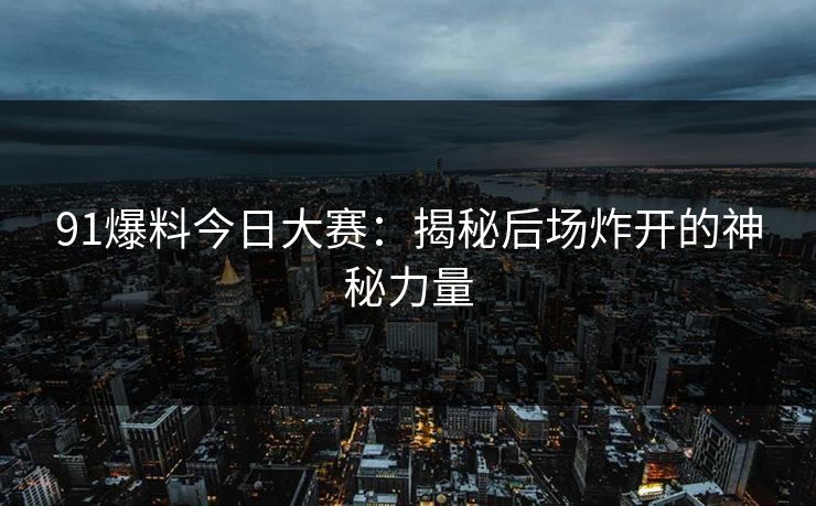 91爆料今日大赛：揭秘后场炸开的神秘力量