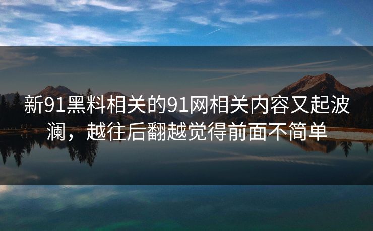 新91黑料相关的91网相关内容又起波澜，越往后翻越觉得前面不简单