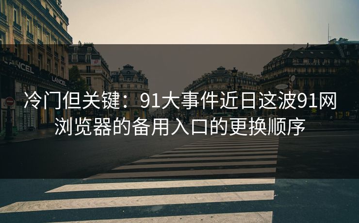 冷门但关键：91大事件近日这波91网浏览器的备用入口的更换顺序