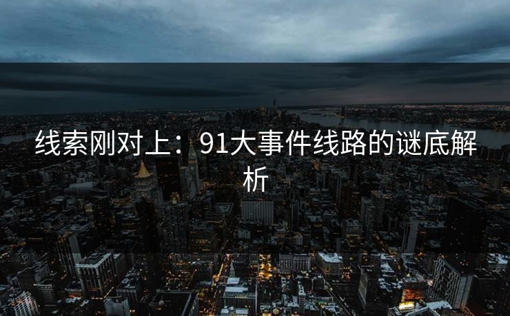 线索刚对上：91大事件线路的谜底解析