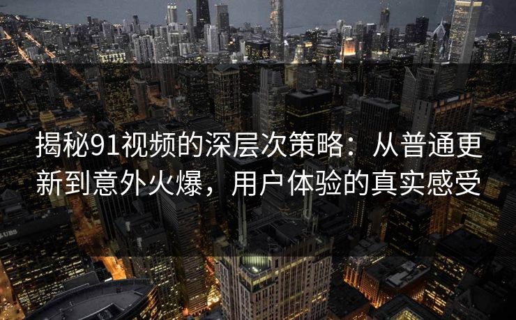 揭秘91视频的深层次策略：从普通更新到意外火爆，用户体验的真实感受