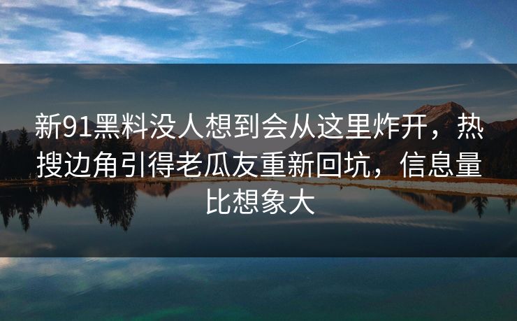 新91黑料没人想到会从这里炸开，热搜边角引得老瓜友重新回坑，信息量比想象大